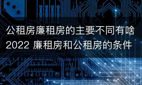 公租房廉租房的主要不同有啥2022 廉租房和公租房的条件