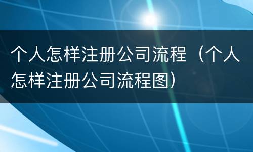 个人怎样注册公司流程（个人怎样注册公司流程图）