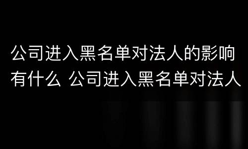 公司进入黑名单对法人的影响有什么 公司进入黑名单对法人的影响有什么影响吗