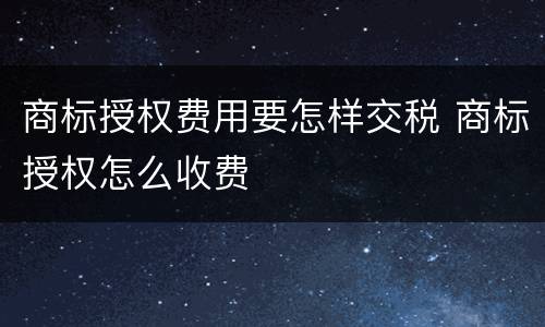商标授权费用要怎样交税 商标授权怎么收费