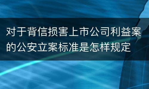 对于背信损害上市公司利益案的公安立案标准是怎样规定