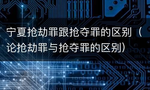 宁夏抢劫罪跟抢夺罪的区别（论抢劫罪与抢夺罪的区别）