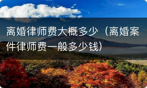 离婚律师费大概多少（离婚案件律师费一般多少钱）