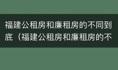 福建公租房和廉租房的不同到底（福建公租房和廉租房的不同到底在哪里）