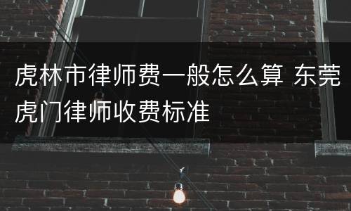 虎林市律师费一般怎么算 东莞虎门律师收费标准