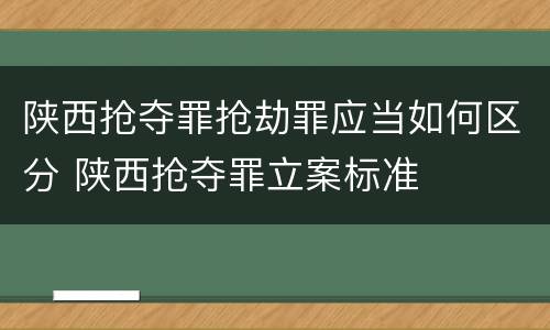 陕西抢夺罪抢劫罪应当如何区分 陕西抢夺罪立案标准