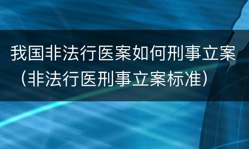 我国非法行医案如何刑事立案（非法行医刑事立案标准）