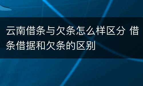 云南借条与欠条怎么样区分 借条借据和欠条的区别