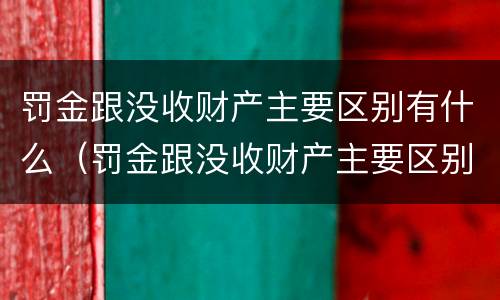 罚金跟没收财产主要区别有什么（罚金跟没收财产主要区别有什么关系）