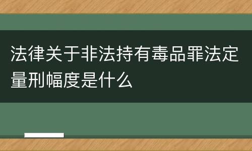 法律关于非法持有毒品罪法定量刑幅度是什么