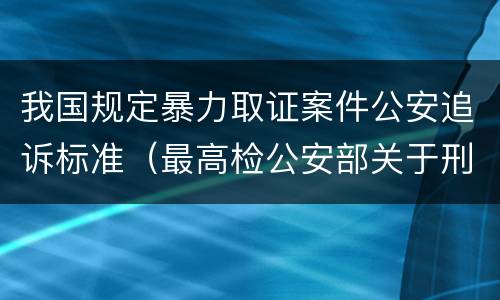我国规定暴力取证案件公安追诉标准（最高检公安部关于刑事案件立案追诉标准的规定）