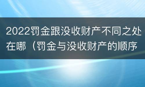 2022罚金跟没收财产不同之处在哪（罚金与没收财产的顺序）