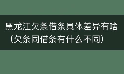 黑龙江欠条借条具体差异有啥（欠条同借条有什么不同）