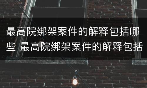 最高院绑架案件的解释包括哪些 最高院绑架案件的解释包括哪些法律规定