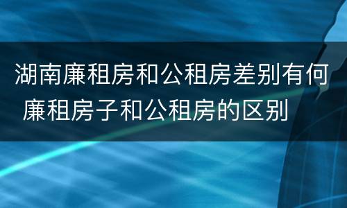 湖南廉租房和公租房差别有何 廉租房子和公租房的区别