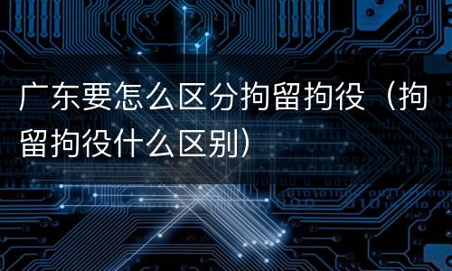 广东要怎么区分拘留拘役（拘留拘役什么区别）