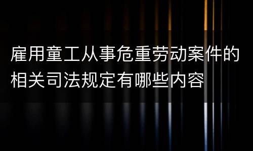 雇用童工从事危重劳动案件的相关司法规定有哪些内容