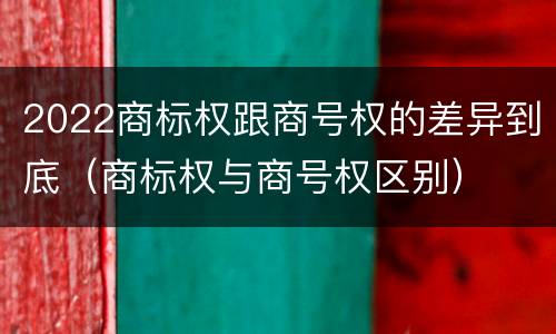 2022商标权跟商号权的差异到底（商标权与商号权区别）