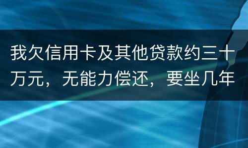 我欠信用卡及其他贷款约三十万元，无能力偿还，要坐几年年