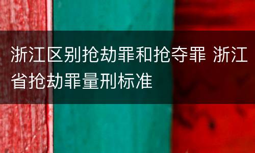 浙江区别抢劫罪和抢夺罪 浙江省抢劫罪量刑标准