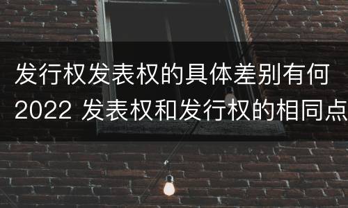 发行权发表权的具体差别有何2022 发表权和发行权的相同点