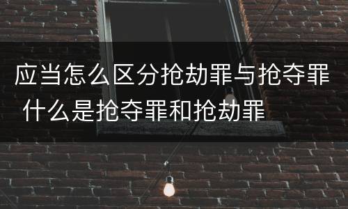 应当怎么区分抢劫罪与抢夺罪 什么是抢夺罪和抢劫罪