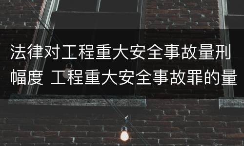 法律对工程重大安全事故量刑幅度 工程重大安全事故罪的量刑标准
