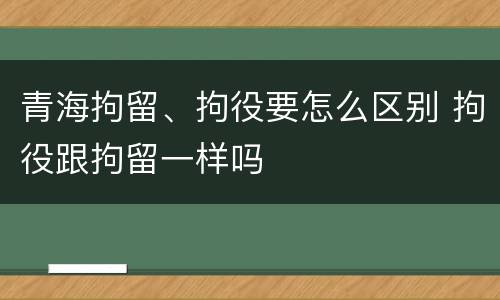 青海拘留、拘役要怎么区别 拘役跟拘留一样吗