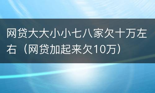 网贷大大小小七八家欠十万左右（网贷加起来欠10万）