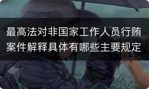 最高法对非国家工作人员行贿案件解释具体有哪些主要规定