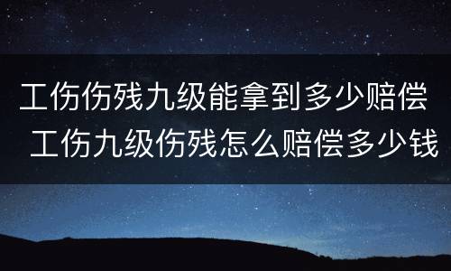 工伤伤残九级能拿到多少赔偿 工伤九级伤残怎么赔偿多少钱