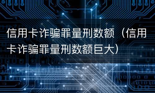 信用卡诈骗罪量刑数额（信用卡诈骗罪量刑数额巨大）