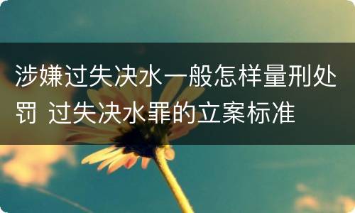 涉嫌过失决水一般怎样量刑处罚 过失决水罪的立案标准