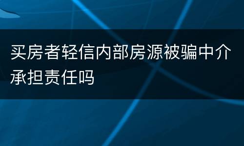 买房者轻信内部房源被骗中介承担责任吗