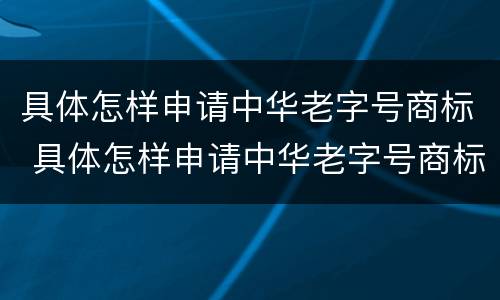 具体怎样申请中华老字号商标 具体怎样申请中华老字号商标注册