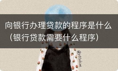 向银行办理贷款的程序是什么（银行贷款需要什么程序）