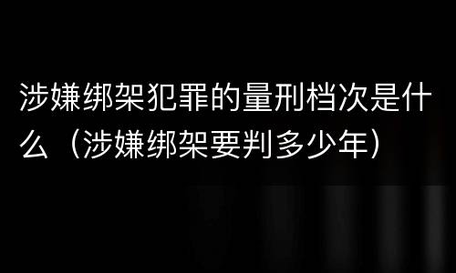 涉嫌绑架犯罪的量刑档次是什么（涉嫌绑架要判多少年）
