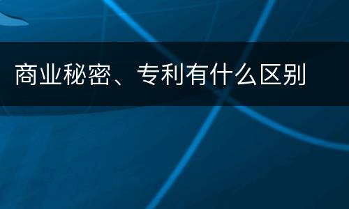 商业秘密、专利有什么区别