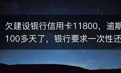 欠建设银行信用卡11800，逾期100多天了，银行要求一次性还款怎么办