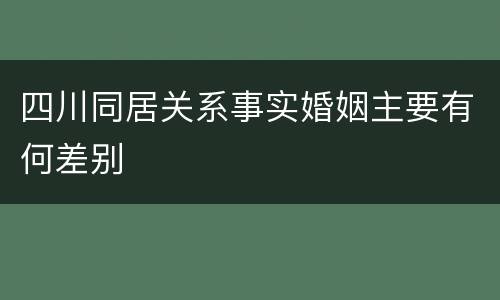 四川同居关系事实婚姻主要有何差别