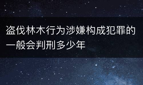 盗伐林木行为涉嫌构成犯罪的一般会判刑多少年