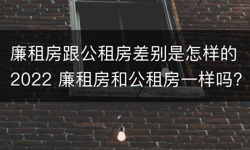 廉租房跟公租房差别是怎样的2022 廉租房和公租房一样吗?