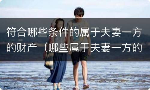 符合哪些条件的属于夫妻一方的财产（哪些属于夫妻一方的个人财产?）