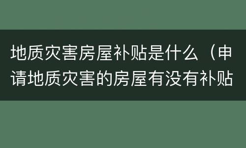 地质灾害房屋补贴是什么（申请地质灾害的房屋有没有补贴）