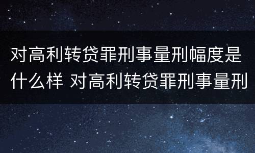 对高利转贷罪刑事量刑幅度是什么样 对高利转贷罪刑事量刑幅度是什么样的