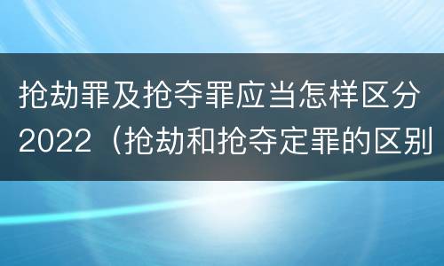 抢劫罪及抢夺罪应当怎样区分2022（抢劫和抢夺定罪的区别）