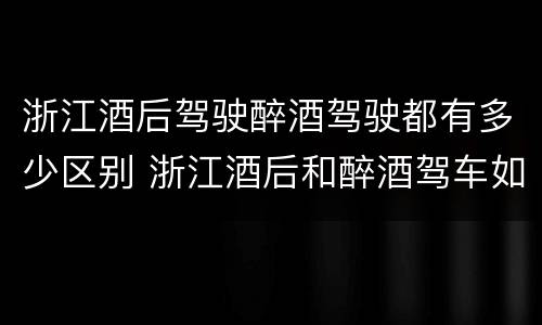 浙江酒后驾驶醉酒驾驶都有多少区别 浙江酒后和醉酒驾车如何处罚