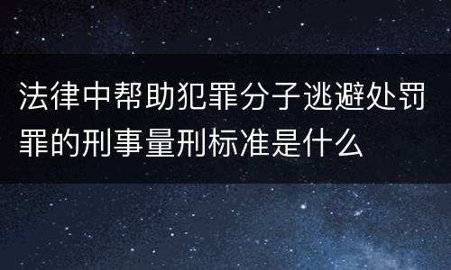 法律中帮助犯罪分子逃避处罚罪的刑事量刑标准是什么