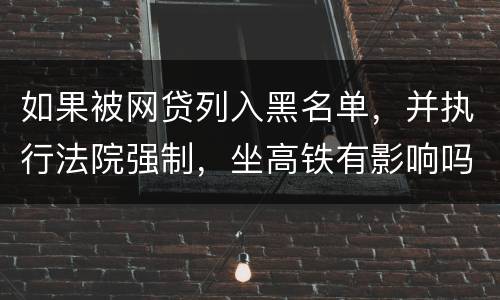 如果被网贷列入黑名单，并执行法院强制，坐高铁有影响吗