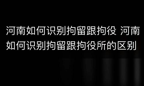 河南如何识别拘留跟拘役 河南如何识别拘留跟拘役所的区别